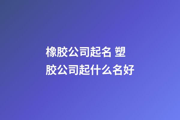 橡胶公司起名 塑胶公司起什么名好-第1张-公司起名-玄机派